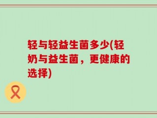 轻与轻益生菌多少(轻奶与益生菌，更健康的选择)