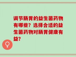 调节肠胃的益生菌药物有哪些？选择合适的益生菌药物对肠胃健康有益？