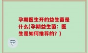 孕期医生开的益生菌是什么(孕期益生菌：医生是如何推荐的？)
