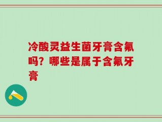 冷酸灵益生菌牙膏含氟吗？哪些是属于含氟牙膏