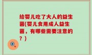 给婴儿吃了大人的益生菌(婴儿食用成人益生菌，有哪些需要注意的？)