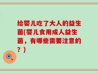 给婴儿吃了大人的益生菌(婴儿食用成人益生菌，有哪些需要注意的？)