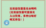 比熊益生菌是兑水喝吗(比熊益生菌可直接兑入口饮用，多种口味好喝又养生！)