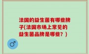 法国的益生菌有哪些牌子(法国市场上常见的益生菌品牌是哪些？)