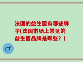 法国的益生菌有哪些牌子(法国市场上常见的益生菌品牌是哪些？)