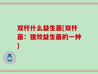 双杆什么益生菌(双杆菌：强效益生菌的一种)