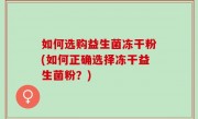 如何选购益生菌冻干粉(如何正确选择冻干益生菌粉？)