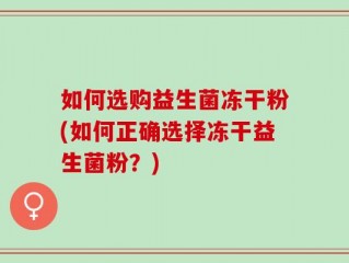 如何选购益生菌冻干粉(如何正确选择冻干益生菌粉？)