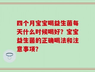 四个月宝宝喝益生菌每天什么时候喝好？宝宝益生菌的正确喝法和注意事项？