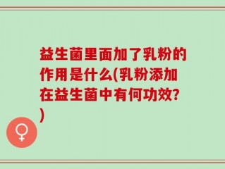益生菌里面加了乳粉的作用是什么(乳粉添加在益生菌中有何功效？)