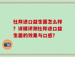 杜邦进口益生菌怎么样？详细评测杜邦进口益生菌的效果与口感？