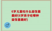 6岁儿童吃什么益生菌最好(6岁孩子吃哪种益生菌最好)