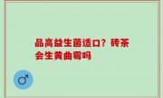 品高益生菌适口？砖茶会生黄曲霉吗