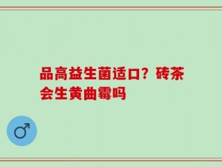 品高益生菌适口？砖茶会生黄曲霉吗
