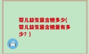 婴儿益生菌含糖多少(婴儿益生菌含糖量有多少？)