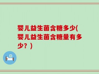 婴儿益生菌含糖多少(婴儿益生菌含糖量有多少？)