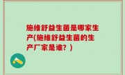 施维舒益生菌是哪家生产(施维舒益生菌的生产厂家是谁？)