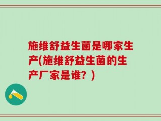 施维舒益生菌是哪家生产(施维舒益生菌的生产厂家是谁？)