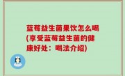 蓝莓益生菌果饮怎么喝(享受蓝莓益生菌的健康好处：喝法介绍)