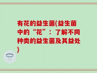 有花的益生菌(益生菌中的“花”：了解不同种类的益生菌及其益处)