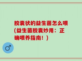 胶囊状的益生菌怎么喂(益生菌胶囊妙用：正确喂养指南！)