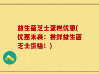 益生菌芝士蛋糕优惠(优惠来袭：尝鲜益生菌芝士蛋糕！)