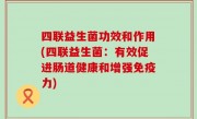 四联益生菌功效和作用(四联益生菌：有效促进肠道健康和增强免疫力)