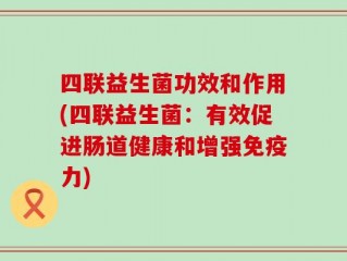 四联益生菌功效和作用(四联益生菌：有效促进肠道健康和增强免疫力)