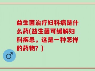 益生菌治疗妇科病是什么药(益生菌可缓解妇科疾患，这是一种怎样的药物？)
