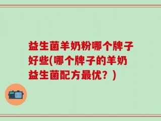 益生菌羊奶粉哪个牌子好些(哪个牌子的羊奶益生菌配方最优？)
