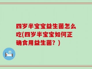 四岁半宝宝益生菌怎么吃(四岁半宝宝如何正确食用益生菌？)