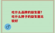 吃什么品牌的益生菌？吃什么牌子的益生菌比较好