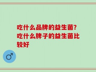 吃什么品牌的益生菌？吃什么牌子的益生菌比较好