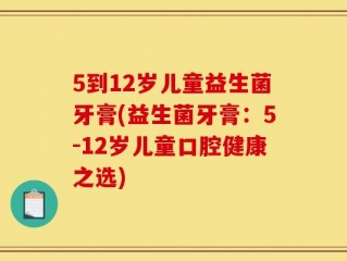 5到12岁儿童益生菌牙膏(益生菌牙膏：5-12岁儿童口腔健康之选)