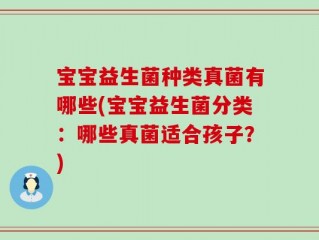 宝宝益生菌种类真菌有哪些(宝宝益生菌分类：哪些真菌适合孩子？)