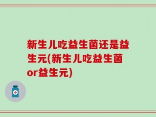 新生儿吃益生菌还是益生元(新生儿吃益生菌or益生元)