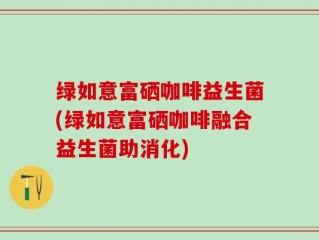 绿如意富硒咖啡益生菌(绿如意富硒咖啡融合益生菌助消化)