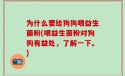 为什么要给狗狗喂益生菌粉(喂益生菌粉对狗狗有益处，了解一下。)