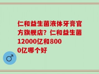 仁和益生菌液体牙膏官方旗舰店？仁和益生菌12000亿和8000亿哪个好