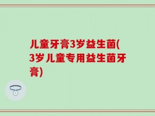 儿童牙膏3岁益生菌(3岁儿童专用益生菌牙膏)
