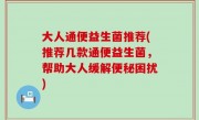 大人通便益生菌推荐(推荐几款通便益生菌，帮助大人缓解便秘困扰)