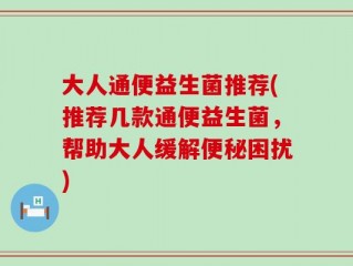 大人通便益生菌推荐(推荐几款通便益生菌，帮助大人缓解便秘困扰)