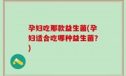 孕妇吃那款益生菌(孕妇适合吃哪种益生菌？)
