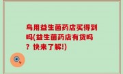 鸟用益生菌药店买得到吗(益生菌药店有货吗？快来了解!)