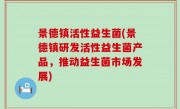 景德镇活性益生菌(景德镇研发活性益生菌产品，推动益生菌市场发展)
