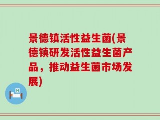 景德镇活性益生菌(景德镇研发活性益生菌产品，推动益生菌市场发展)
