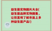 益生菌实物图片大全(益生菌品牌实物图集，让你直观了解市面上多种益生菌产品!)