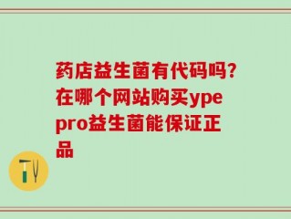 药店益生菌有代码吗？在哪个网站购买ypepro益生菌能保证正品