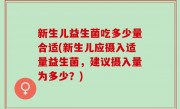 新生儿益生菌吃多少量合适(新生儿应摄入适量益生菌，建议摄入量为多少？)
