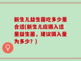 新生儿益生菌吃多少量合适(新生儿应摄入适量益生菌，建议摄入量为多少？)